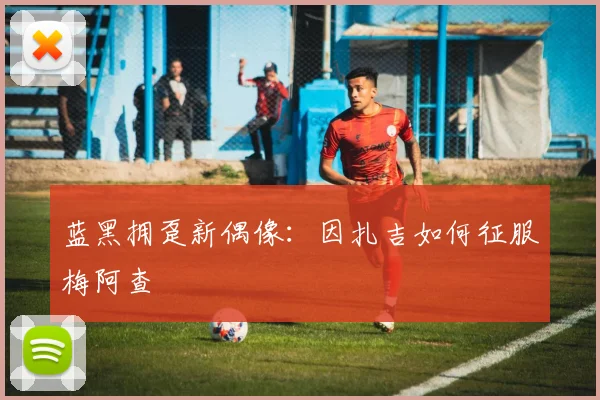 蓝黑拥趸新偶像：因扎吉如何征服梅阿查