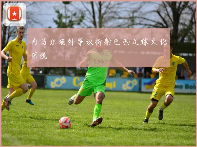 内马尔场外争议折射巴西足球文化困境
