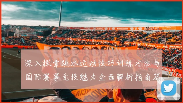 深入探索跳水运动技巧训练方法与国际赛事竞技魅力全面解析指南篇