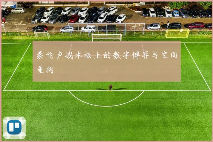 泰伦卢战术板上的数字博弈与空间重构
