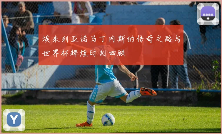 埃米利亚诺马丁内斯的传奇之路与世界杯辉煌时刻回顾