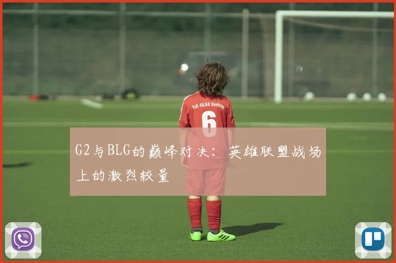 G2与BLG的巅峰对决：英雄联盟战场上的激烈较量