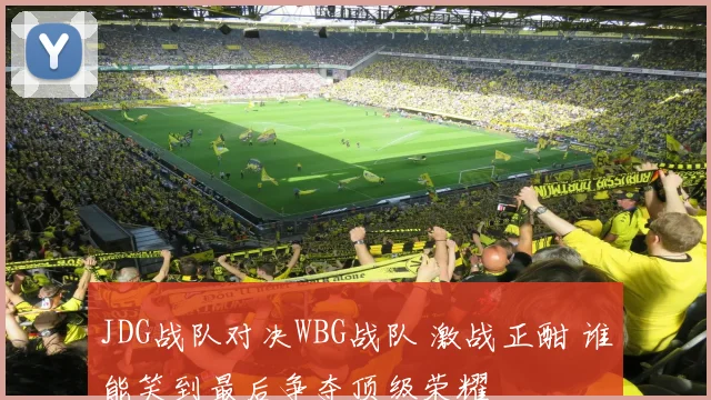 JDG战队对决WBG战队 激战正酣 谁能笑到最后争夺顶级荣耀