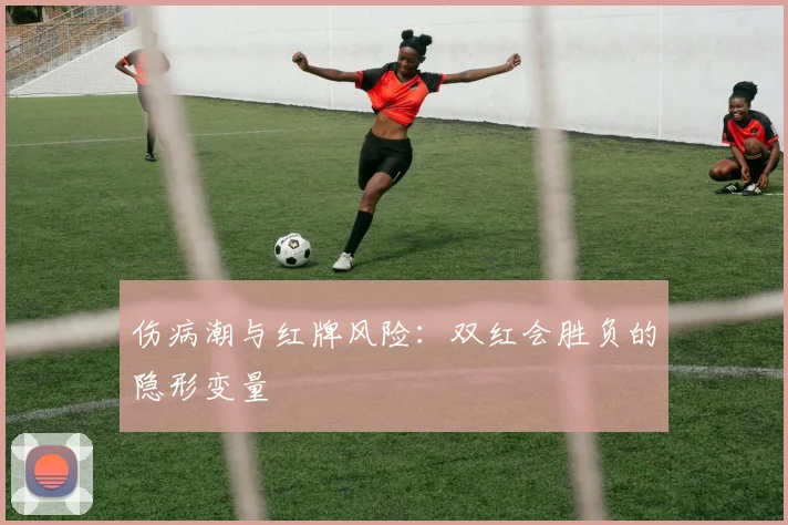 伤病潮与红牌风险：双红会胜负的隐形变量