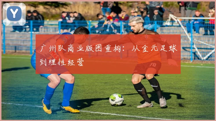 广州队商业版图重构：从金元足球到理性经营