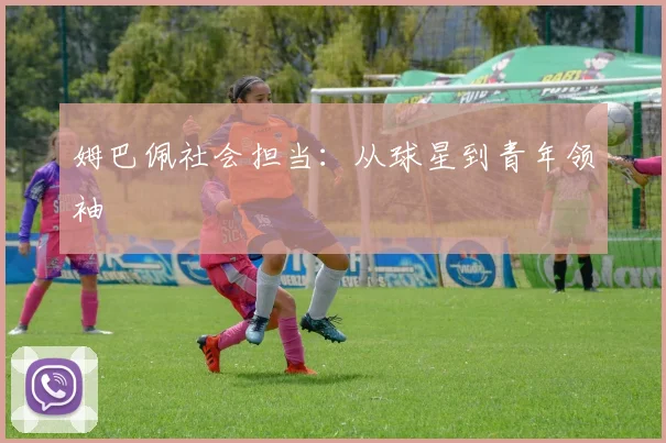 姆巴佩社会担当：从球星到青年领袖