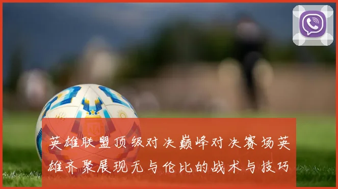 英雄联盟顶级对决巅峰对决赛场英雄齐聚展现无与伦比的战术与技巧