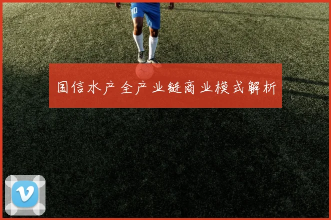 国信水产全产业链商业模式解析