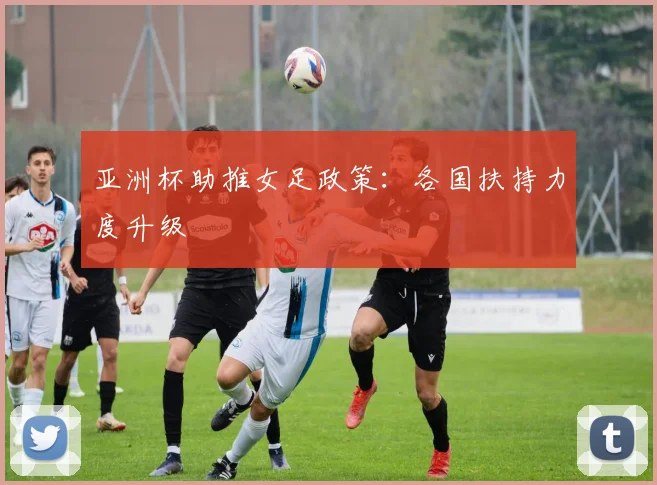 亚洲杯助推女足政策：各国扶持力度升级