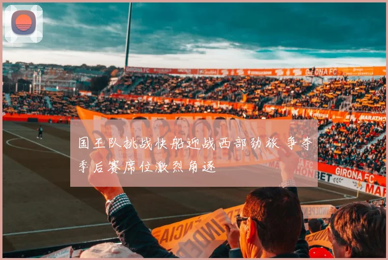 国王队挑战快船迎战西部劲旅 争夺季后赛席位激烈角逐