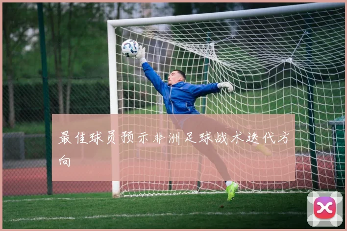 最佳球员预示非洲足球战术迭代方向