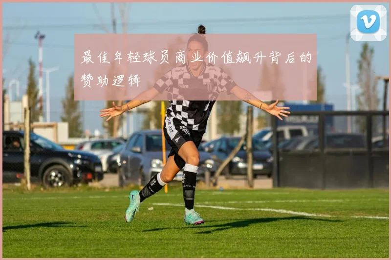 最佳年轻球员商业价值飙升背后的赞助逻辑