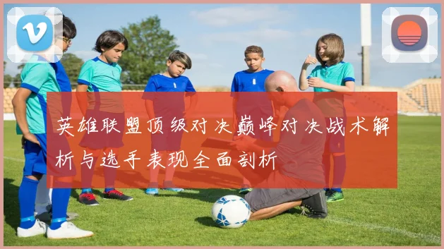 英雄联盟顶级对决巅峰对决战术解析与选手表现全面剖析