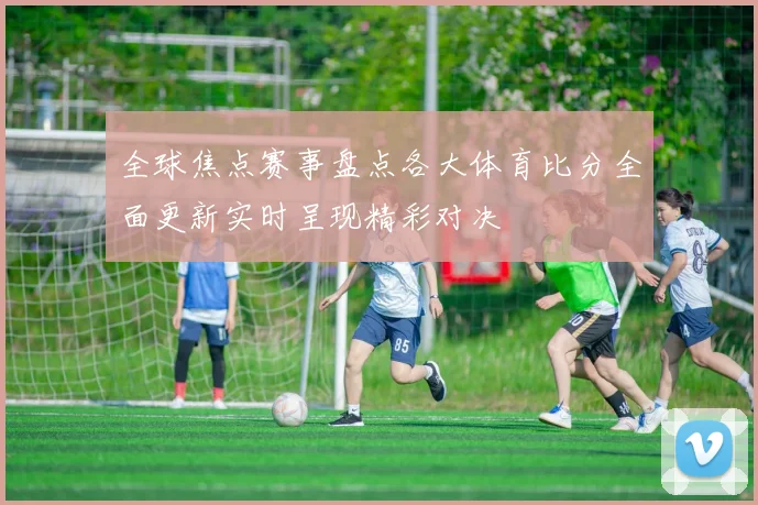 全球焦点赛事盘点各大体育比分全面更新实时呈现精彩对决