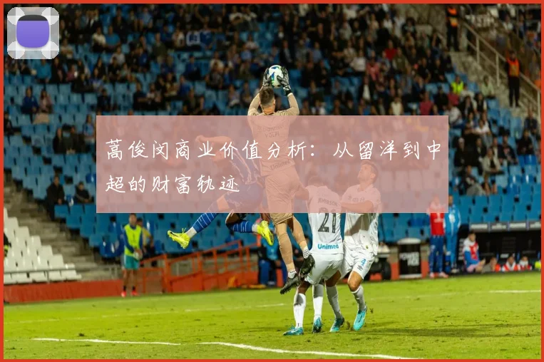 蒿俊闵商业价值分析：从留洋到中超的财富轨迹