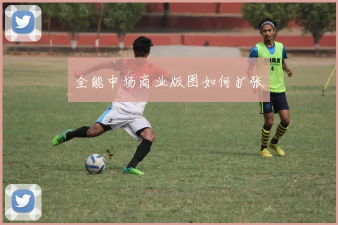 全能中场商业版图如何扩张
