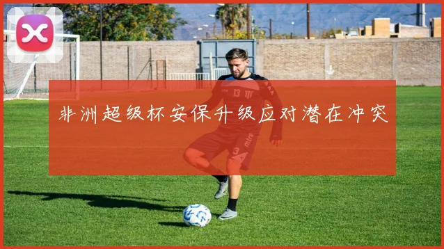 非洲超级杯安保升级应对潜在冲突