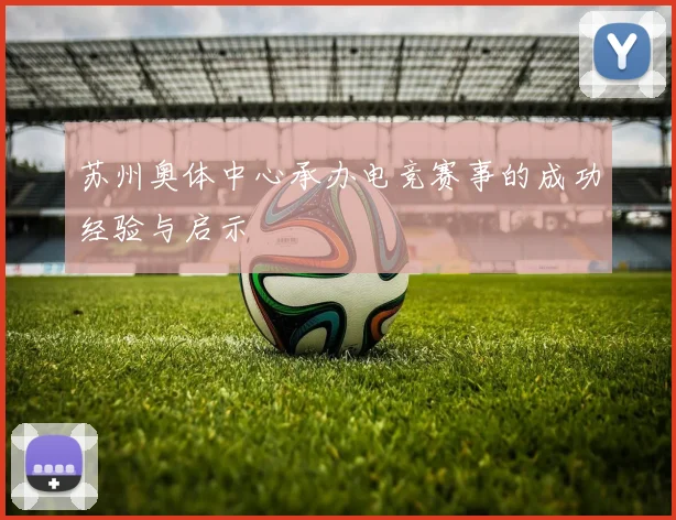 苏州奥体中心承办电竞赛事的成功经验与启示